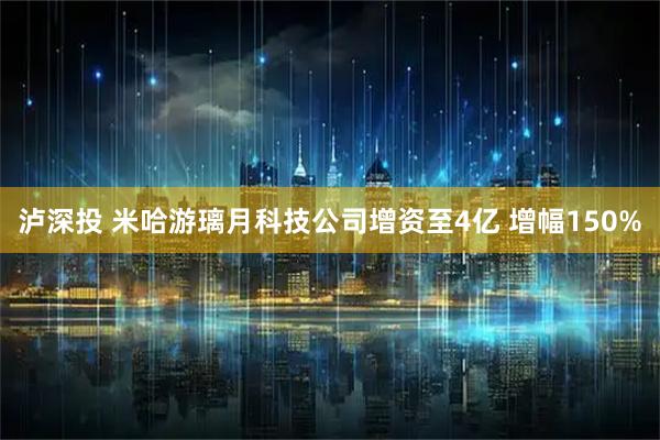 泸深投 米哈游璃月科技公司增资至4亿 增幅150%