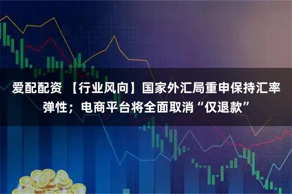 爱配配资 【行业风向】国家外汇局重申保持汇率弹性；电商平台将全面取消“仅退款”
