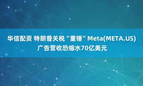 华信配资 特朗普关税“重锤”Meta(META.US) 广告营收恐缩水70亿美元