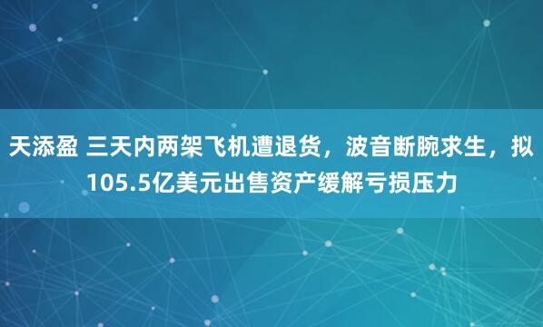 天添盈 三天内两架飞机遭退货，波音断腕求生，拟105.5亿美元出售资产缓解亏损压力