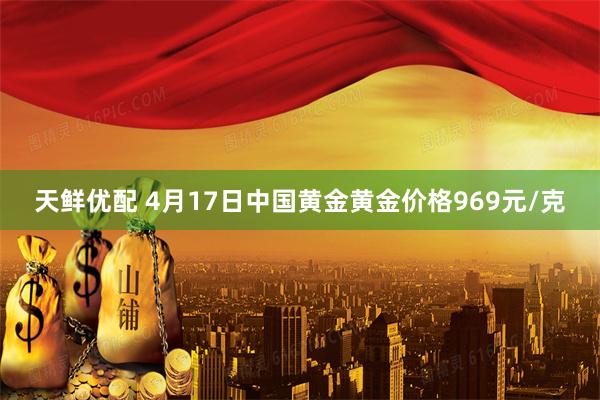 天鲜优配 4月17日中国黄金黄金价格969元/克