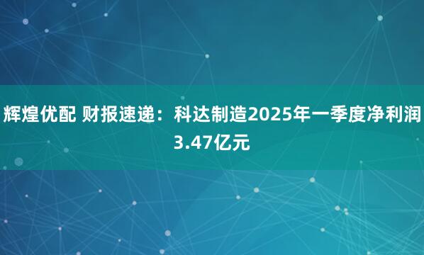 辉煌优配 财报速递：科达制造2025年一季度净利润3.47亿元