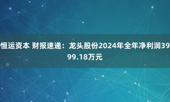 恒运资本 财报速递：龙头股份2024年全年净利润3999.18万元