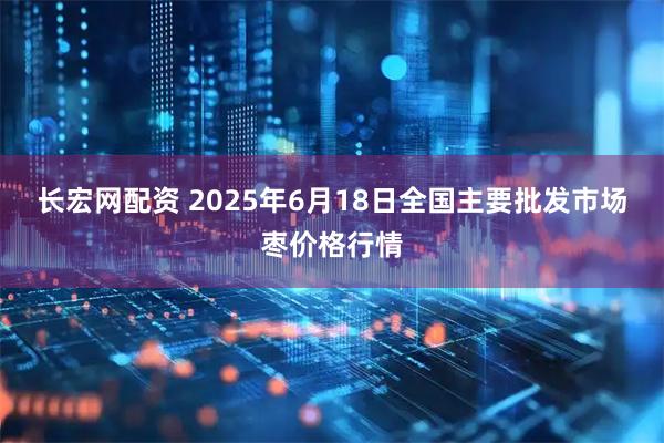 长宏网配资 2025年6月18日全国主要批发市场枣价格行情
