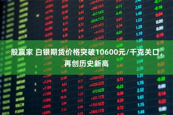 股赢家 白银期货价格突破10600元/千克关口，再创历史新高
