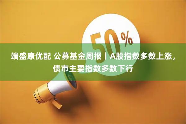 端盛康优配 公募基金周报丨A股指数多数上涨，债市主要指数多数下行