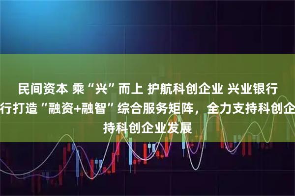 民间资本 乘“兴”而上 护航科创企业 兴业银行厦门分行打造“融资+融智”综合服务矩阵，全力支持科创企业发展