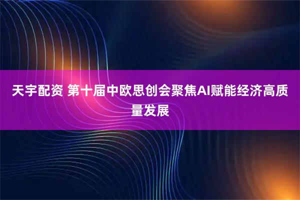 天宇配资 第十届中欧思创会聚焦AI赋能经济高质量发展