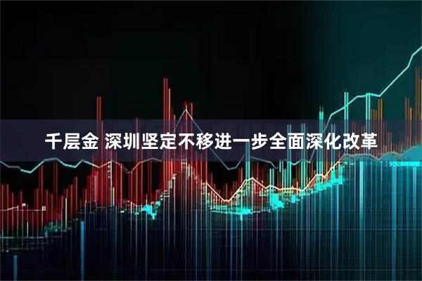 千层金 深圳坚定不移进一步全面深化改革