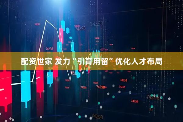 配资世家 发力“引育用留”优化人才布局