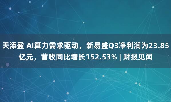 天添盈 AI算力需求驱动，新易盛Q3净利润为23.85亿元，营收同比增长152.53% | 财报见闻