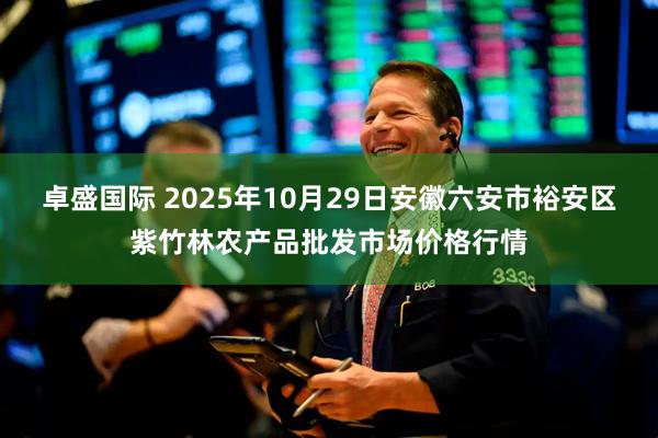 卓盛国际 2025年10月29日安徽六安市裕安区紫竹林农产品批发市场价格行情