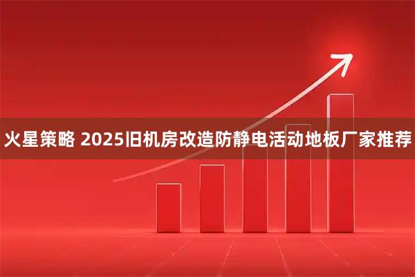 火星策略 2025旧机房改造防静电活动地板厂家推荐