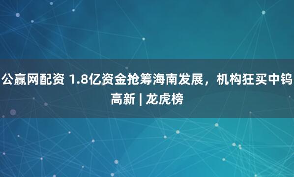公赢网配资 1.8亿资金抢筹海南发展，机构狂买中钨高新 | 龙虎榜