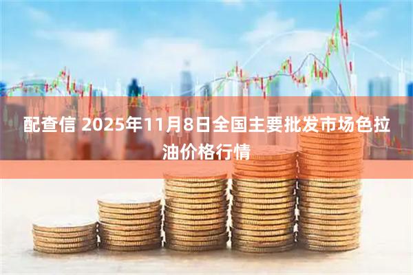 配查信 2025年11月8日全国主要批发市场色拉油价格行情