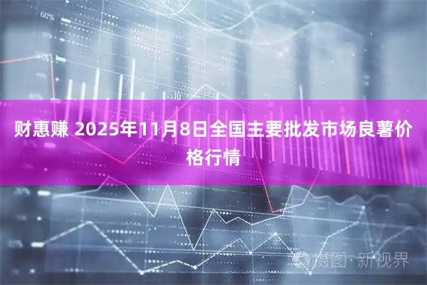 财惠赚 2025年11月8日全国主要批发市场良薯价格行情