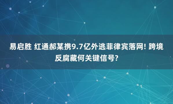 易启胜 红通郝某携9.7亿外逃菲律宾落网! 跨境反腐藏何关键信号?
