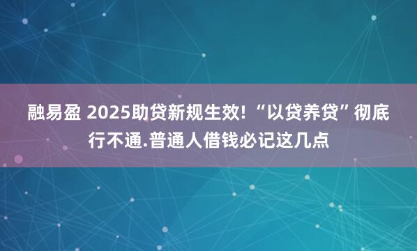 融易盈 2025助贷新规生效! “以贷养贷”彻底行不通.普通人借钱必记这几点