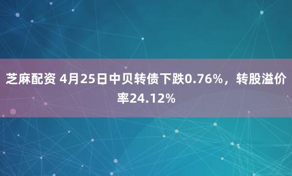 芝麻配资 4月25日中贝转债下跌0.76%，转股溢价率24.12%