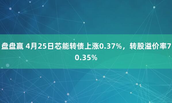盘盘赢 4月25日芯能转债上涨0.37%，转股溢价率70.35%