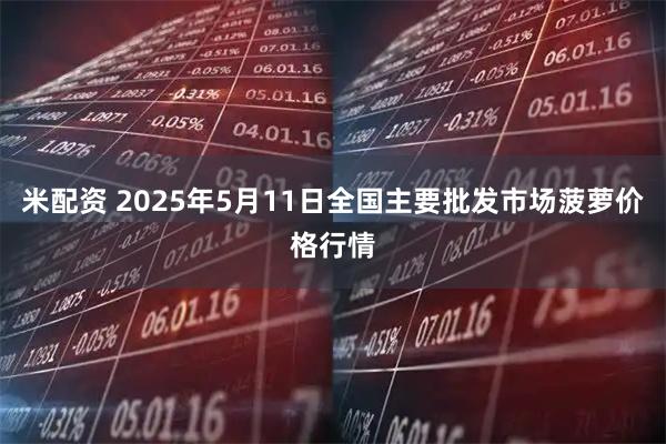 米配资 2025年5月11日全国主要批发市场菠萝价格行情