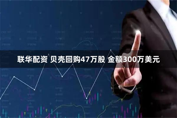 联华配资 贝壳回购47万股 金额300万美元