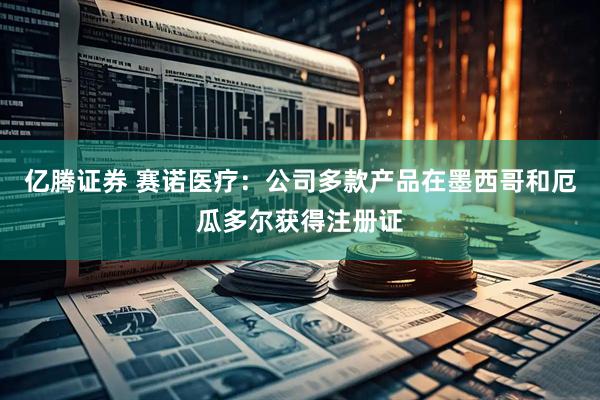亿腾证券 赛诺医疗：公司多款产品在墨西哥和厄瓜多尔获得注册证