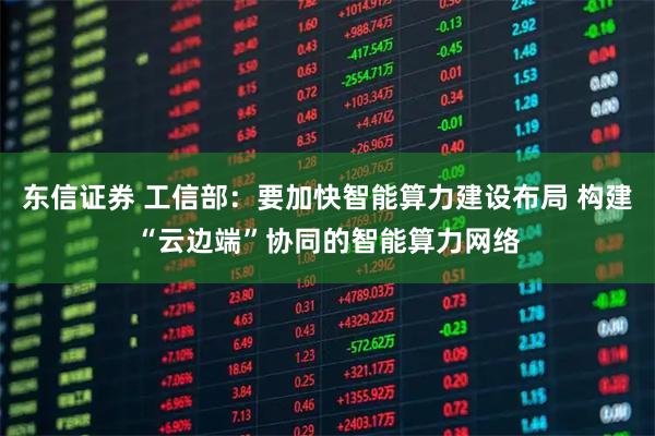东信证券 工信部：要加快智能算力建设布局 构建“云边端”协同的智能算力网络