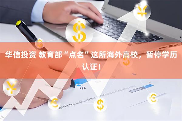 华信投资 教育部“点名”这所海外高校，暂停学历认证！