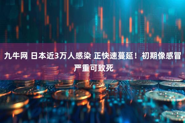 九牛网 日本近3万人感染 正快速蔓延！初期像感冒 严重可致死