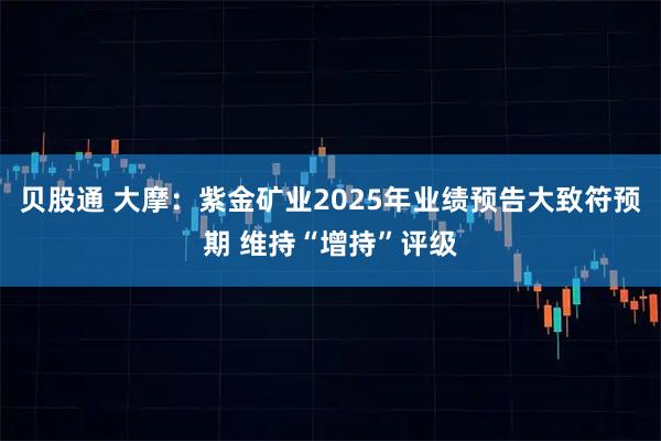 贝股通 大摩：紫金矿业2025年业绩预告大致符预期 维持“增持”评级