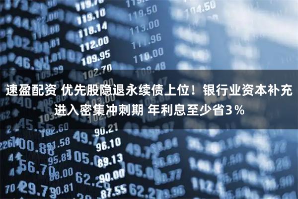 速盈配资 优先股隐退永续债上位！银行业资本补充进入密集冲刺期 年利息至少省3％