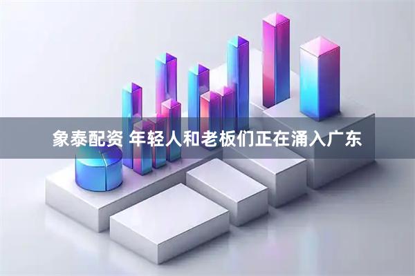 象泰配资 年轻人和老板们正在涌入广东