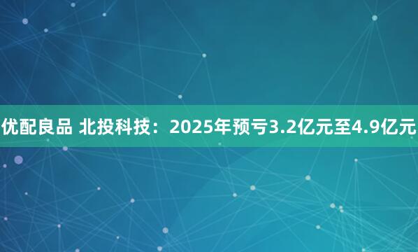 优配良品 北投科技：2025年预亏3.2亿元至4.9亿元